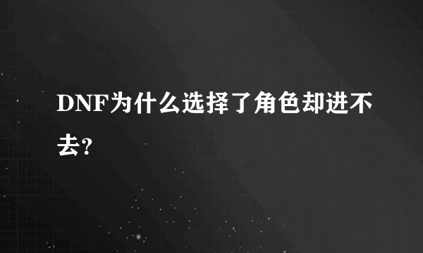 DNF为什么选择了角色却进不去？