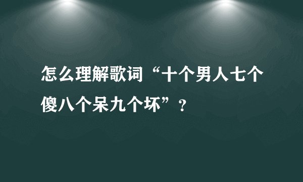 怎么理解歌词“十个男人七个傻八个呆九个坏”？