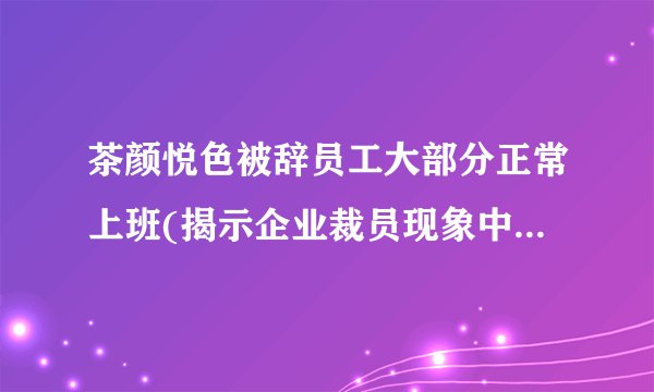 茶颜悦色被辞员工大部分正常上班(揭示企业裁员现象中的职场心理)