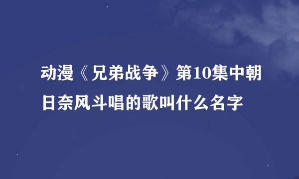 动漫《兄弟战争》第10集中朝日奈风斗唱的歌叫什么名字