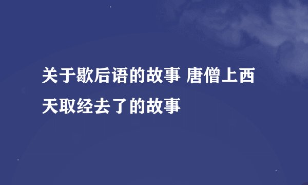 关于歇后语的故事 唐僧上西天取经去了的故事