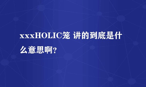 xxxHOLIC笼 讲的到底是什么意思啊？