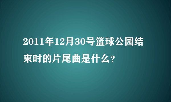 2011年12月30号篮球公园结束时的片尾曲是什么？