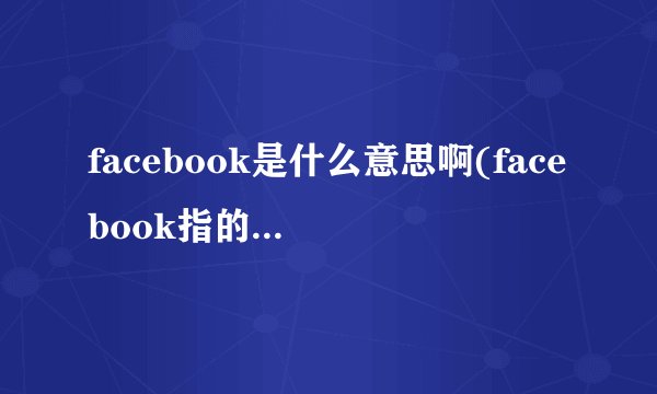 facebook是什么意思啊(facebook指的是什么)