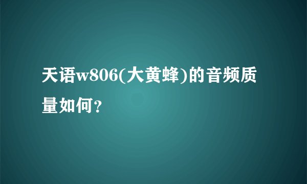 天语w806(大黄蜂)的音频质量如何？
