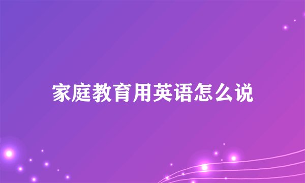家庭教育用英语怎么说