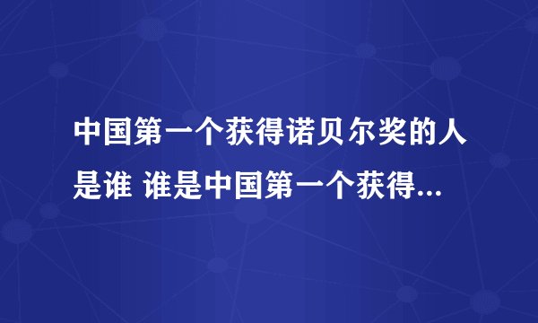 中国第一个获得诺贝尔奖的人是谁 谁是中国第一个获得诺贝尔奖的人