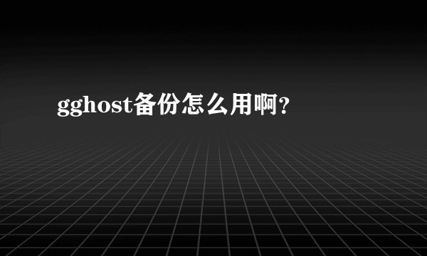 gghost备份怎么用啊？
