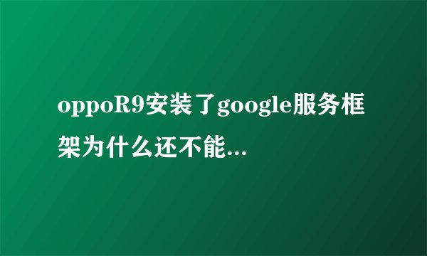 oppoR9安装了google服务框架为什么还不能用youtobe？