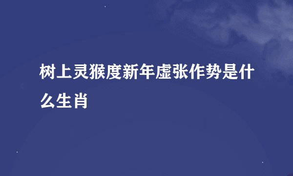 树上灵猴度新年虚张作势是什么生肖