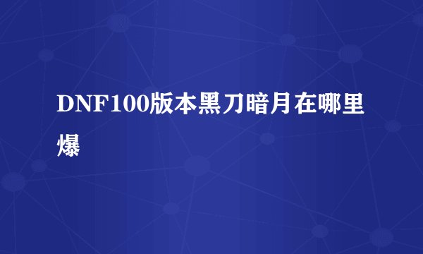 DNF100版本黑刀暗月在哪里爆