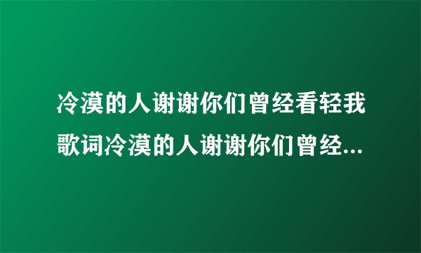 冷漠的人谢谢你们曾经看轻我歌词冷漠的人谢谢你们曾经看轻我的出处