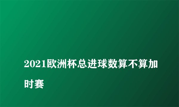 
2021欧洲杯总进球数算不算加时赛

