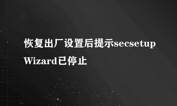恢复出厂设置后提示secsetupWizard已停止