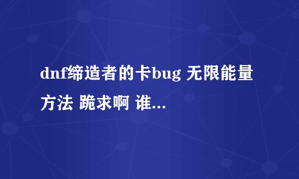 dnf缔造者的卡bug 无限能量 方法 跪求啊 谁知道和我说声