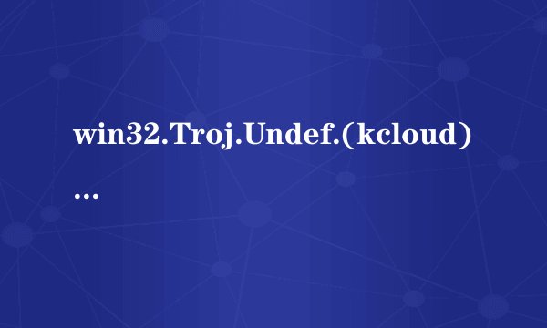 win32.Troj.Undef.(kcloud)是什么？怎么恢复被感染文件，有些东西都不能用了。