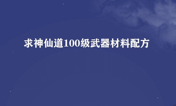 求神仙道100级武器材料配方