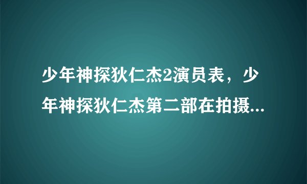 少年神探狄仁杰2演员表，少年神探狄仁杰第二部在拍摄中吗？真的假的