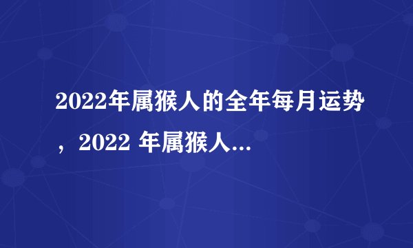 2022年属猴人的全年每月运势，2022 年属猴人的全年运势男性1968