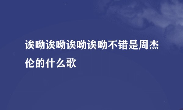 诶呦诶呦诶呦诶呦不错是周杰伦的什么歌