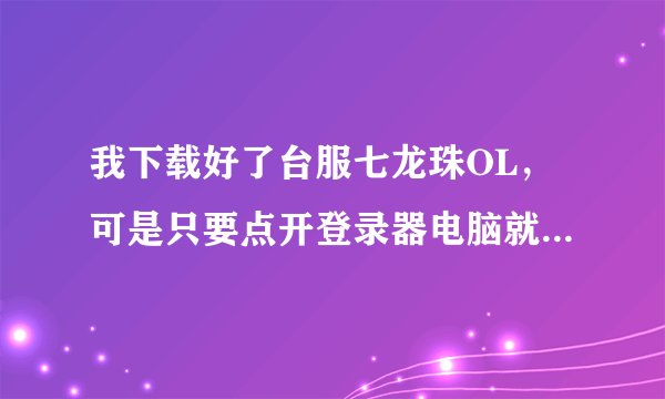 我下载好了台服七龙珠OL，可是只要点开登录器电脑就会自动重启，哪位电脑高手能给个解答啊