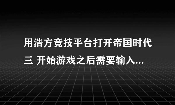 用浩方竞技平台打开帝国时代三 开始游戏之后需要输入这个呢。 那该输入什么