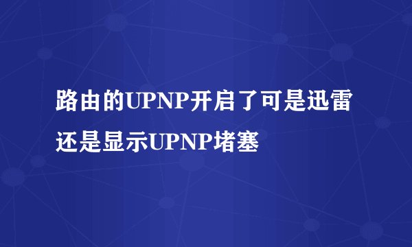 路由的UPNP开启了可是迅雷还是显示UPNP堵塞