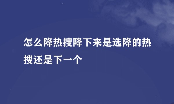 怎么降热搜降下来是选降的热搜还是下一个