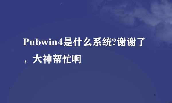 Pubwin4是什么系统?谢谢了，大神帮忙啊
