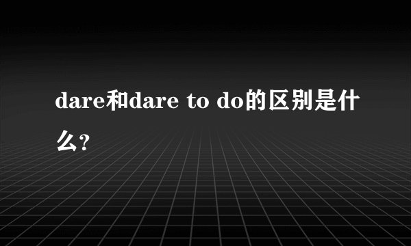 dare和dare to do的区别是什么？