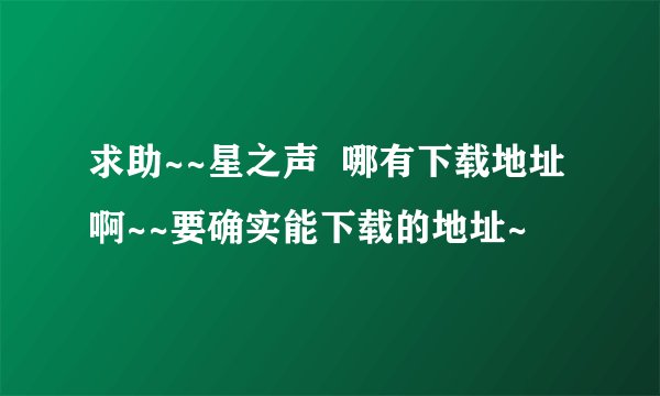 求助~~星之声  哪有下载地址啊~~要确实能下载的地址~