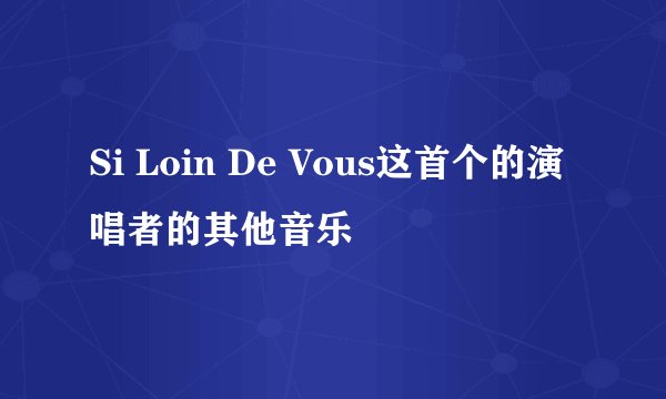 Si Loin De Vous这首个的演唱者的其他音乐