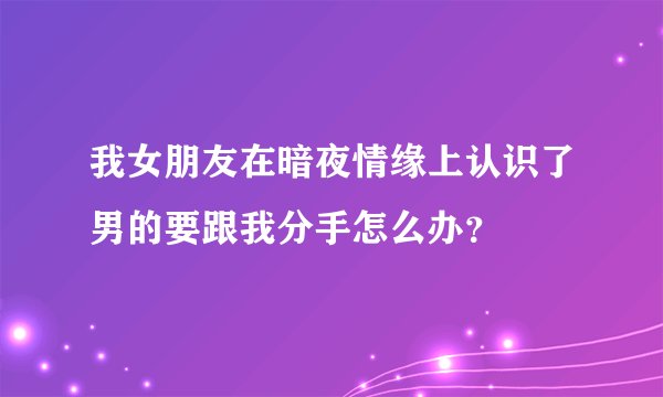 我女朋友在暗夜情缘上认识了男的要跟我分手怎么办？