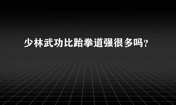 少林武功比跆拳道强很多吗？
