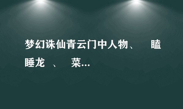 梦幻诛仙青云门中人物、    瞌睡龙  、   菜兔刀怎么加点？？