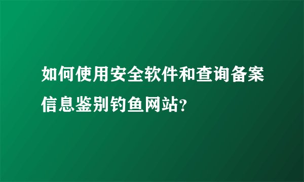 如何使用安全软件和查询备案信息鉴别钓鱼网站？