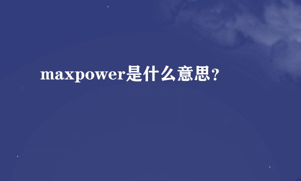 maxpower是什么意思？
