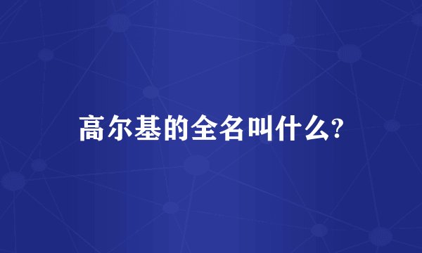 高尔基的全名叫什么?