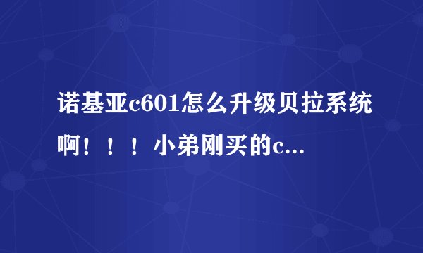 诺基亚c601怎么升级贝拉系统啊！！！小弟刚买的c601。。。。额 先谢谢各位的回答。