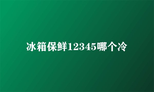 冰箱保鲜12345哪个冷