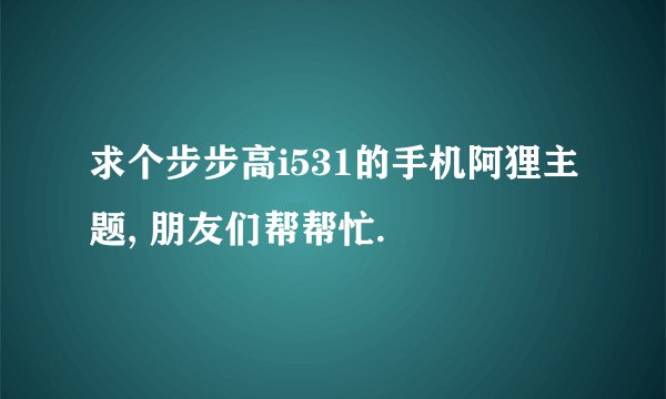 求个步步高i531的手机阿狸主题, 朋友们帮帮忙.