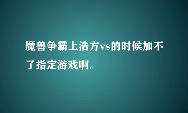魔兽争霸上浩方vs的时候加不了指定游戏啊。