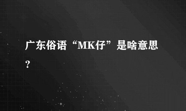 广东俗语“MK仔”是啥意思？