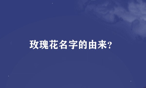 玫瑰花名字的由来？