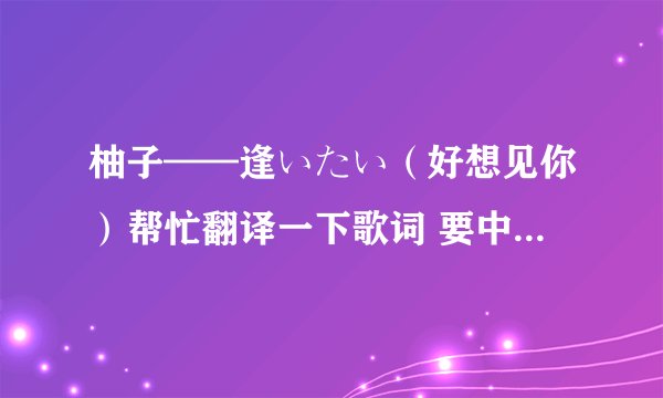 柚子——逢いたい（好想见你）帮忙翻译一下歌词 要中文翻译 谢谢