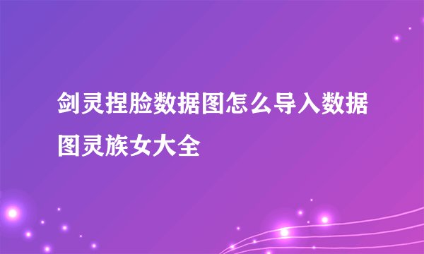 剑灵捏脸数据图怎么导入数据图灵族女大全