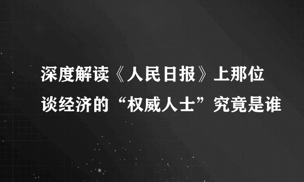 深度解读《人民日报》上那位谈经济的“权威人士”究竟是谁