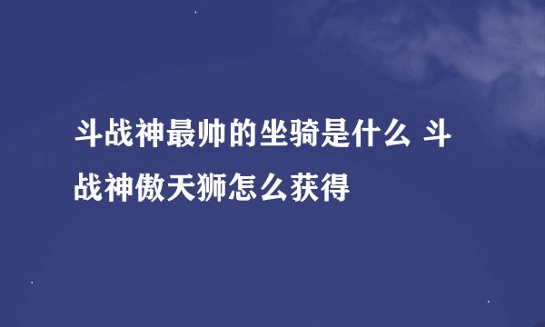 斗战神最帅的坐骑是什么 斗战神傲天狮怎么获得