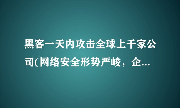 黑客一天内攻击全球上千家公司(网络安全形势严峻，企业应加强防御措施)