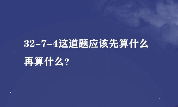 32-7-4这道题应该先算什么再算什么？